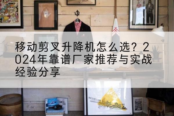 云岩升降平台厂家推荐-移动剪叉升降机怎么选?2024年靠谱厂家推荐与实战经验分享