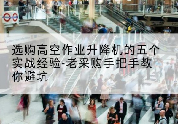 云岩高空作业升降机厂家-选购高空作业升降机的五个实战经验-老采购手把手教你避坑