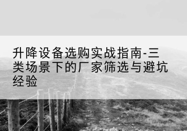 云岩移动式升降机厂家推荐-升降设备选购实战指南-三类场景下的厂家筛选与避坑经验