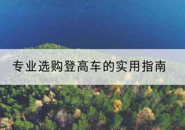 云岩电动登高车厂家推荐-专业选购登高车的实用指南