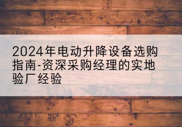 云岩电动剪叉升降平台厂家-2024年电动升降设备选购指南-资深采购经理的实地验厂经验