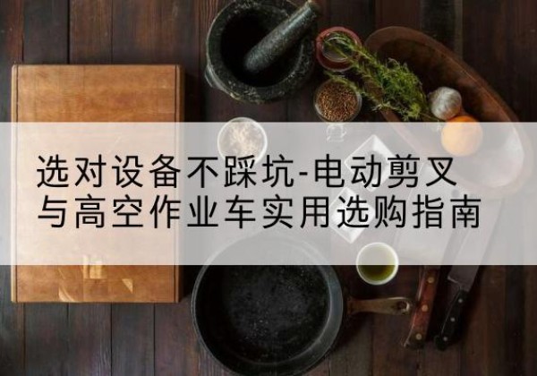 云岩电动剪叉升降平台怎么选-选对设备不踩坑-电动剪叉与高空作业车实用选购指南