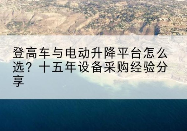 云岩登高车厂家厂家-登高车与电动升降平台怎么选？十五年设备采购经验分享