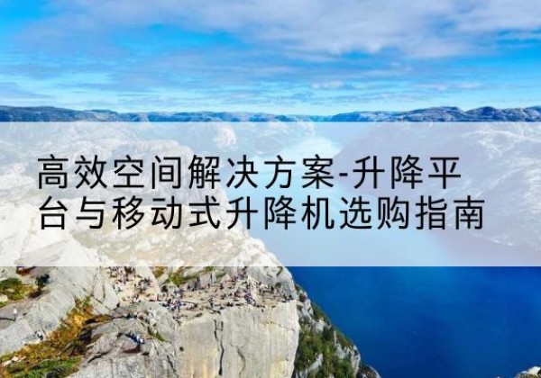 云岩升降平台厂家-*空间解决方案-升降平台与移动式升降机选购指南