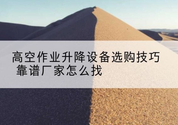 云岩电动升降平台厂家推荐-高空作业升降设备选购技巧 靠谱厂家怎么找