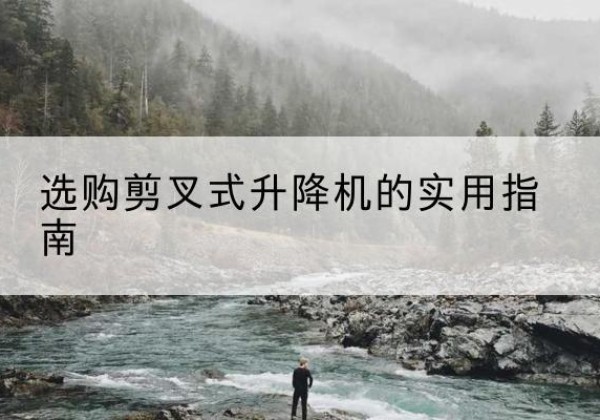 云岩剪叉式升降机怎么选-选购剪叉式升降机的实用指南