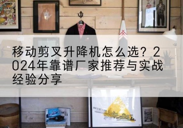云岩升降平台厂家推荐-移动剪叉升降机怎么选？2024年靠谱厂家推荐与实战经验分享