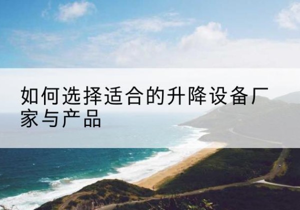 云岩电动升降平台厂家-如何选择适合的升降设备厂家与产品